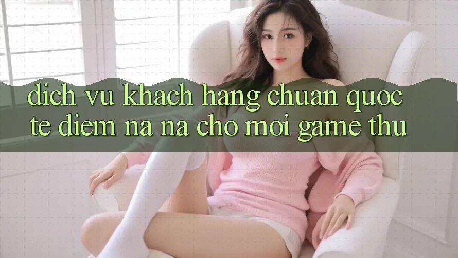 Dịch Vụ Khách Hàng Chuẩn Quốc Tế: Điểm Na ná Cho Mọi Game Thủ