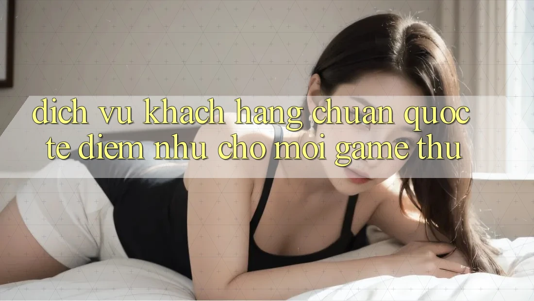 Dịch Vụ Khách Hàng Chuẩn Quốc Tế: Điểm Như Cho Mọi Game Thủ Dịch Vụ Khách Hàng Chuẩn Quốc Tế: Điểm Như Cho Mọi Game Thủ