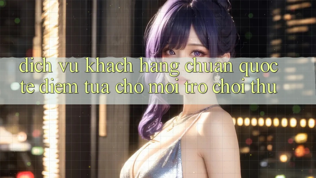 Dịch Vụ Khách hàng Chuẩn Quốc Tế: Điểm Tựa Cho Mọi Trò chơi Thủ Dịch Vụ Khách hàng Chuẩn Quốc Tế: Điểm Tựa Cho Mọi Trò chơi Thủ