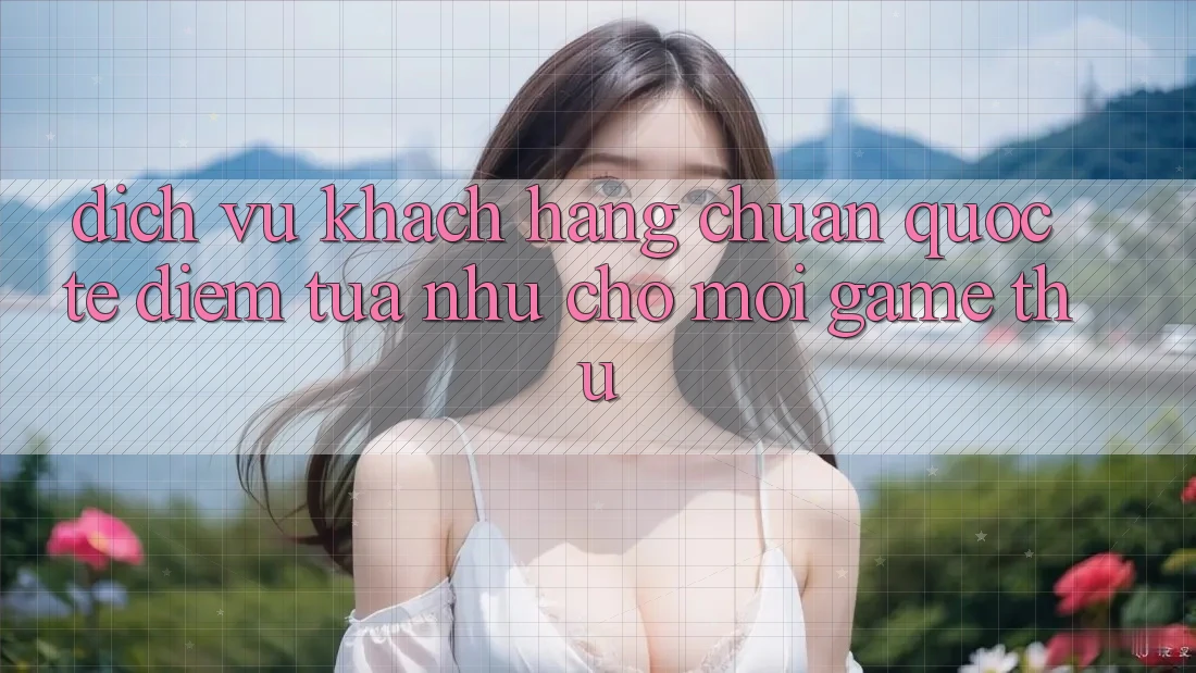 Dịch Vụ Khách Hàng Chuẩn Quốc Tế: Điểm Tựa như Cho Mọi Game Thủ Dịch Vụ Khách Hàng Chuẩn Quốc Tế: Điểm Tựa như Cho Mọi Game Thủ