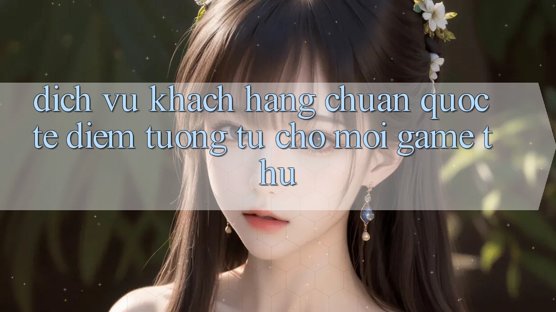 Dịch Vụ Khách Hàng Chuẩn Quốc Tế: Điểm Tương tự Cho Mọi Game Thủ Dịch Vụ Khách Hàng Chuẩn Quốc Tế: Điểm Tương tự Cho Mọi Game Thủ