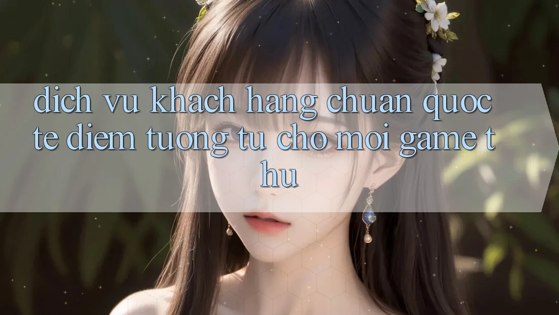 Dịch Vụ Khách Hàng Chuẩn Quốc Tế: Điểm Tương tự Cho Mọi Game Thủ Dịch Vụ Khách Hàng Chuẩn Quốc Tế: Điểm Tương tự Cho Mọi Game Thủ