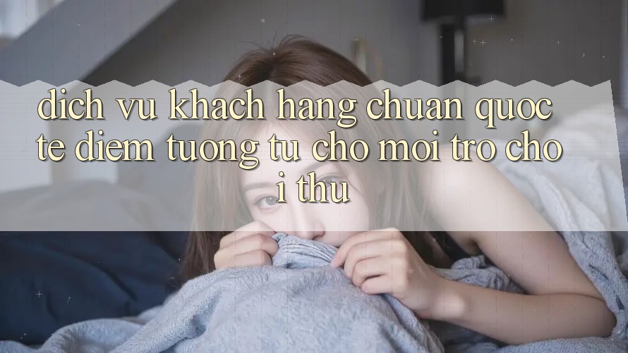 Dịch Vụ Khách Hàng Chuẩn Quốc Tế: Điểm Tương tự Cho Mọi Trò chơi Thủ Dịch Vụ Khách Hàng Chuẩn Quốc Tế: Điểm Tương tự Cho Mọi Trò chơi Thủ
