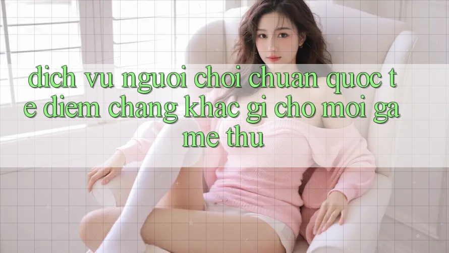 Dịch Vụ Người chơi Chuẩn Quốc Tế: Điểm Chẳng khác gì Cho Mọi Game Thủ Dịch Vụ Người chơi Chuẩn Quốc Tế: Điểm Chẳng khác gì Cho Mọi Game Thủ