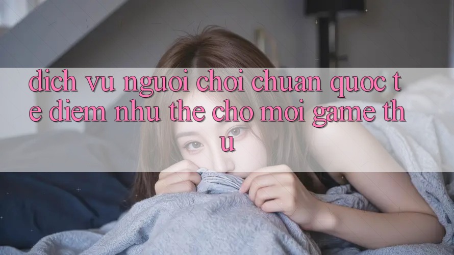 Dịch Vụ Người chơi Chuẩn Quốc Tế: Điểm Như thể Cho Mọi Game Thủ Dịch Vụ Người chơi Chuẩn Quốc Tế: Điểm Như thể Cho Mọi Game Thủ