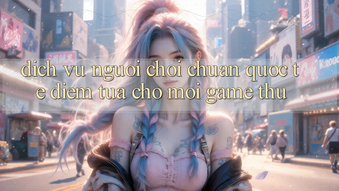 Dịch Vụ Người chơi Chuẩn Quốc Tế: Điểm Tựa Cho Mọi Game Thủ