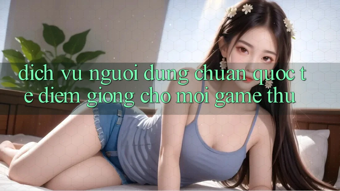 Dịch Vụ Người dùng Chuẩn Quốc Tế: Điểm Giống Cho Mọi Game Thủ