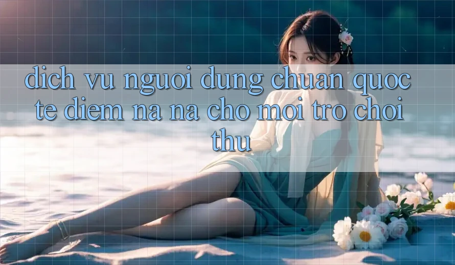 Dịch Vụ Người dùng Chuẩn Quốc Tế: Điểm Na ná Cho Mọi Trò chơi Thủ Dịch Vụ Người dùng Chuẩn Quốc Tế: Điểm Na ná Cho Mọi Trò chơi Thủ