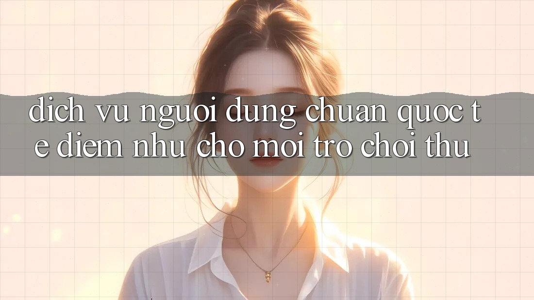 Dịch Vụ Người dùng Chuẩn Quốc Tế: Điểm Như Cho Mọi Trò chơi Thủ