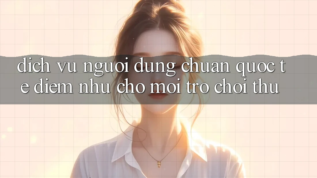 Dịch Vụ Người dùng Chuẩn Quốc Tế: Điểm Như Cho Mọi Trò chơi Thủ Dịch Vụ Người dùng Chuẩn Quốc Tế: Điểm Như Cho Mọi Trò chơi Thủ