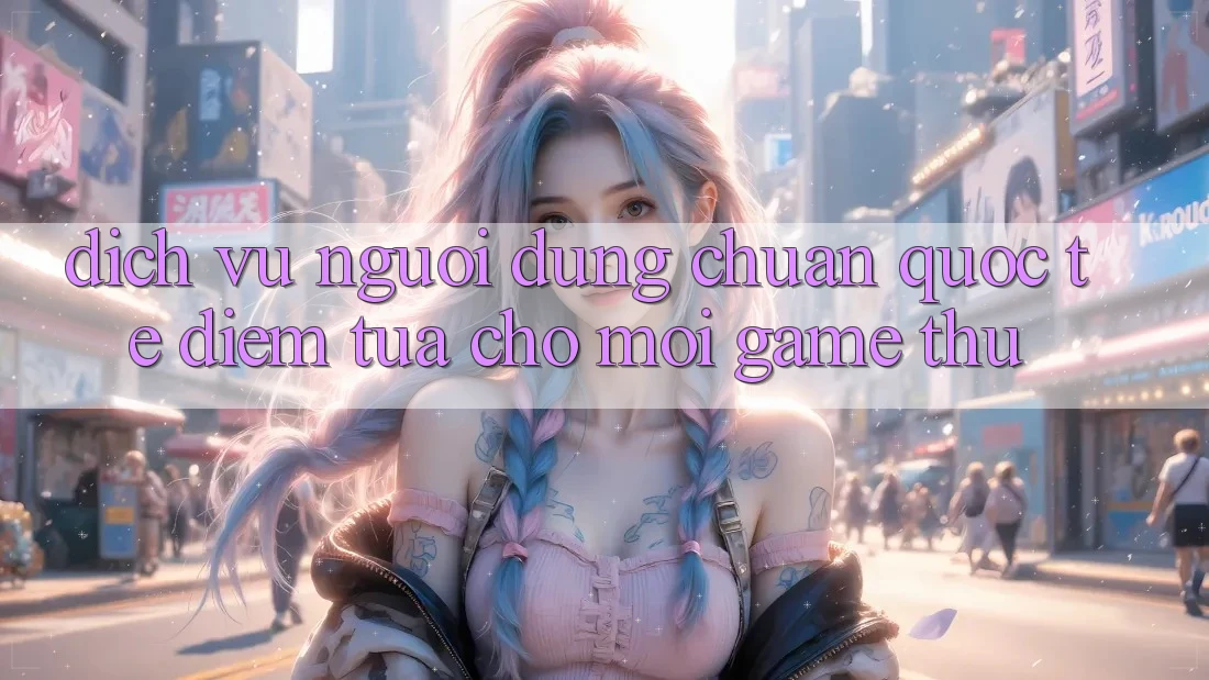 Dịch Vụ Người dùng Chuẩn Quốc Tế: Điểm Tựa Cho Mọi Game Thủ Dịch Vụ Người dùng Chuẩn Quốc Tế: Điểm Tựa Cho Mọi Game Thủ