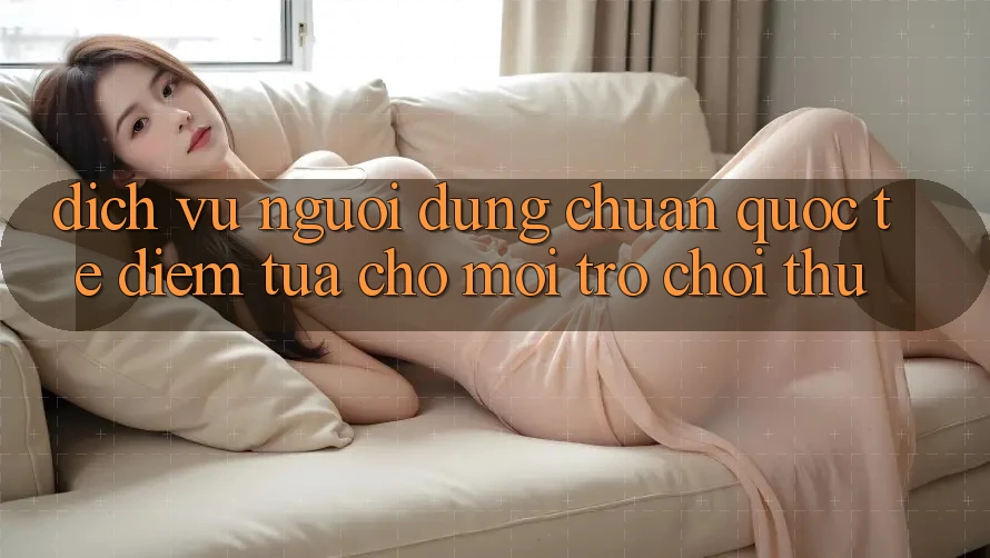 Dịch Vụ Người dùng Chuẩn Quốc Tế: Điểm Tựa Cho Mọi Trò chơi Thủ