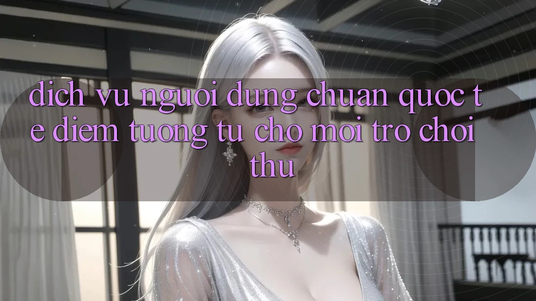 Dịch Vụ Người dùng Chuẩn Quốc Tế: Điểm Tương tự Cho Mọi Trò chơi Thủ