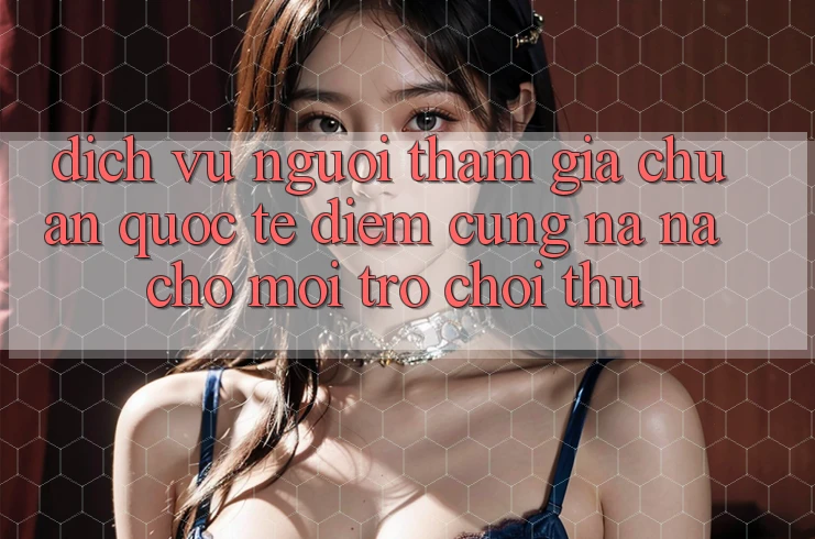 Dịch Vụ Người tham gia Chuẩn Quốc Tế: Điểm Cũng na ná Cho Mọi Trò chơi Thủ
