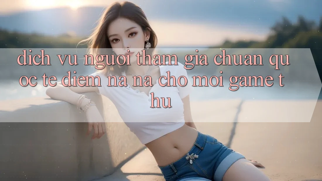 Dịch Vụ Người tham gia Chuẩn Quốc Tế: Điểm Na ná Cho Mọi Game Thủ Dịch Vụ Người tham gia Chuẩn Quốc Tế: Điểm Na ná Cho Mọi Game Thủ