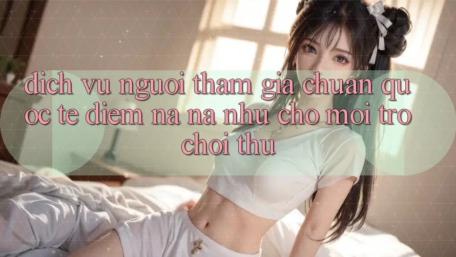 Dịch Vụ Người tham gia Chuẩn Quốc Tế: Điểm Na ná như Cho Mọi Trò chơi Thủ Dịch Vụ Người tham gia Chuẩn Quốc Tế: Điểm Na ná như Cho Mọi Trò chơi Thủ