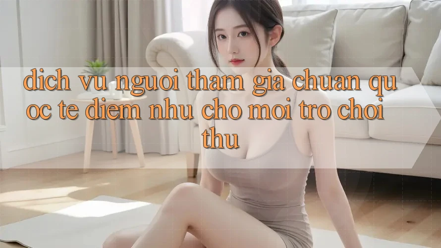 Dịch Vụ Người tham gia Chuẩn Quốc Tế: Điểm Như Cho Mọi Trò chơi Thủ