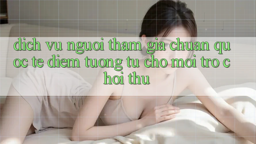 Dịch Vụ Người tham gia Chuẩn Quốc Tế: Điểm Tương tự Cho Mọi Trò chơi Thủ