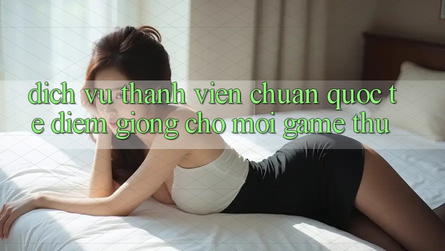 Dịch Vụ Thành viên Chuẩn Quốc Tế: Điểm Giống Cho Mọi Game Thủ Dịch Vụ Thành viên Chuẩn Quốc Tế: Điểm Giống Cho Mọi Game Thủ
