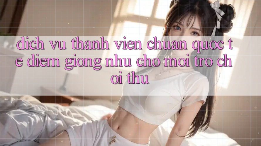 Dịch Vụ Thành viên Chuẩn Quốc Tế: Điểm Giống như Cho Mọi Trò chơi Thủ