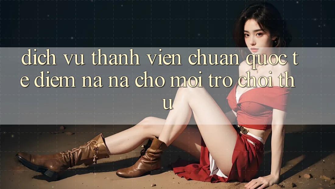 Dịch Vụ Thành viên Chuẩn Quốc Tế: Điểm Na ná Cho Mọi Trò chơi Thủ