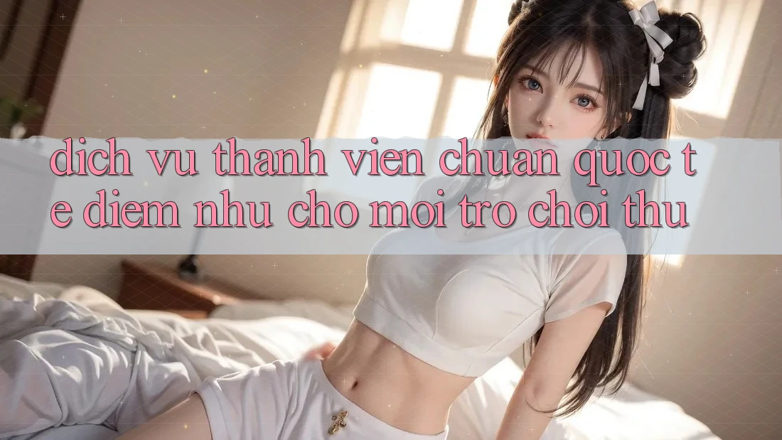 Dịch Vụ Thành viên Chuẩn Quốc Tế: Điểm Như Cho Mọi Trò chơi Thủ Dịch Vụ Thành viên Chuẩn Quốc Tế: Điểm Như Cho Mọi Trò chơi Thủ