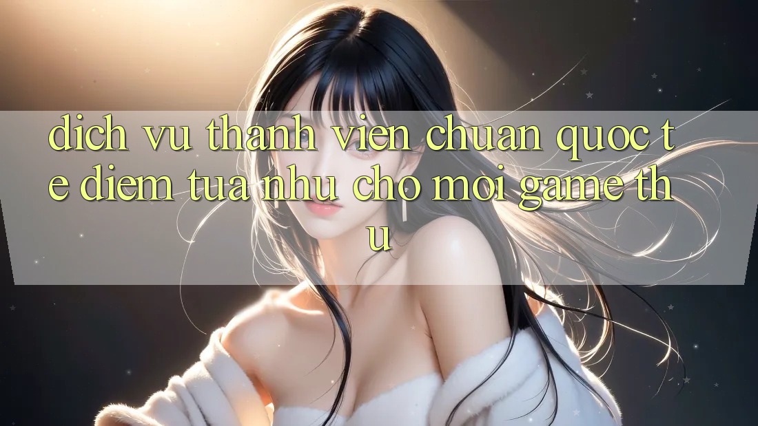 Dịch Vụ Thành viên Chuẩn Quốc Tế: Điểm Tựa như Cho Mọi Game Thủ Dịch Vụ Thành viên Chuẩn Quốc Tế: Điểm Tựa như Cho Mọi Game Thủ