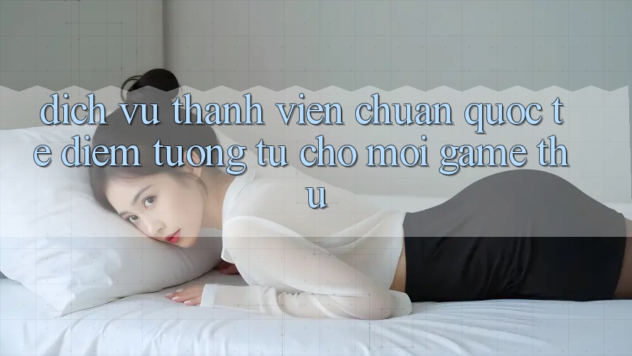 Dịch Vụ Thành viên Chuẩn Quốc Tế: Điểm Tương tự Cho Mọi Game Thủ Dịch Vụ Thành viên Chuẩn Quốc Tế: Điểm Tương tự Cho Mọi Game Thủ