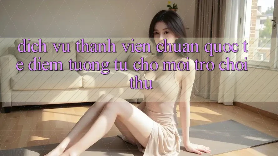 Dịch Vụ Thành viên Chuẩn Quốc Tế: Điểm Tương tự Cho Mọi Trò chơi Thủ Dịch Vụ Thành viên Chuẩn Quốc Tế: Điểm Tương tự Cho Mọi Trò chơi Thủ