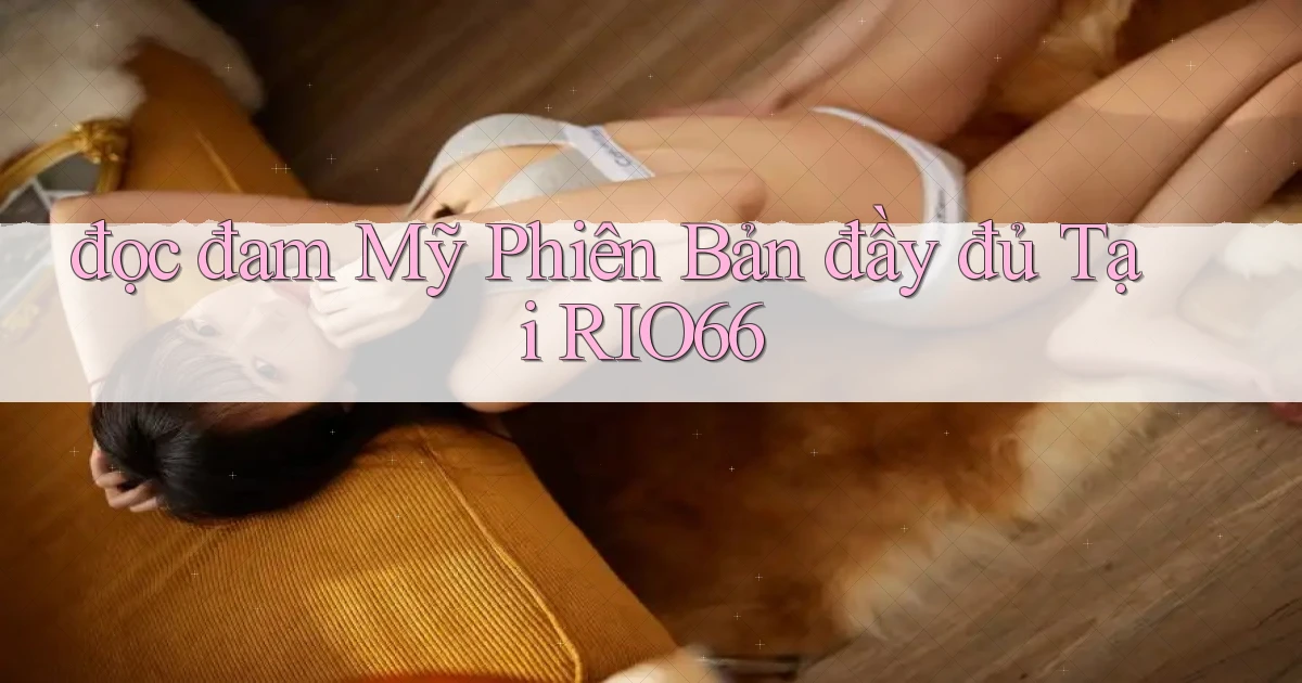 đọc đam mỹ phiên bản đầy đủ tại rio66
