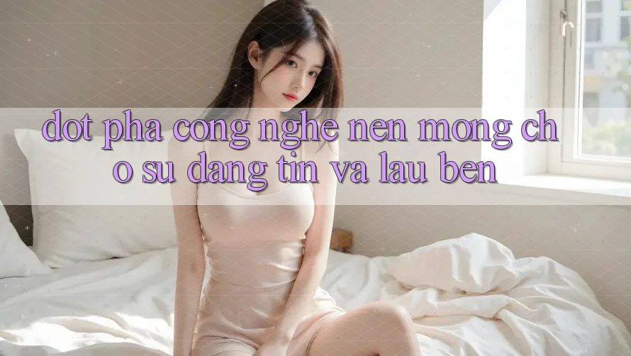 Đột Phá Công Nghệ: Nền Móng Cho Sự Đáng tin Và Lâu bền Đột Phá Công Nghệ: Nền Móng Cho Sự Đáng tin Và Lâu bền