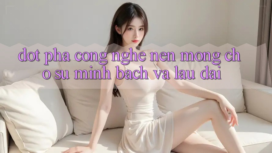 Đột Phá Công Nghệ: Nền Móng Cho Sự Minh bạch Và Lâu dài Đột Phá Công Nghệ: Nền Móng Cho Sự Minh bạch Và Lâu dài