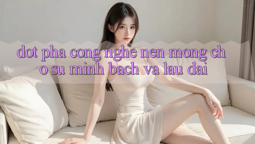 Đột Phá Công Nghệ: Nền Móng Cho Sự Minh bạch Và Lâu dài Đột Phá Công Nghệ: Nền Móng Cho Sự Minh bạch Và Lâu dài