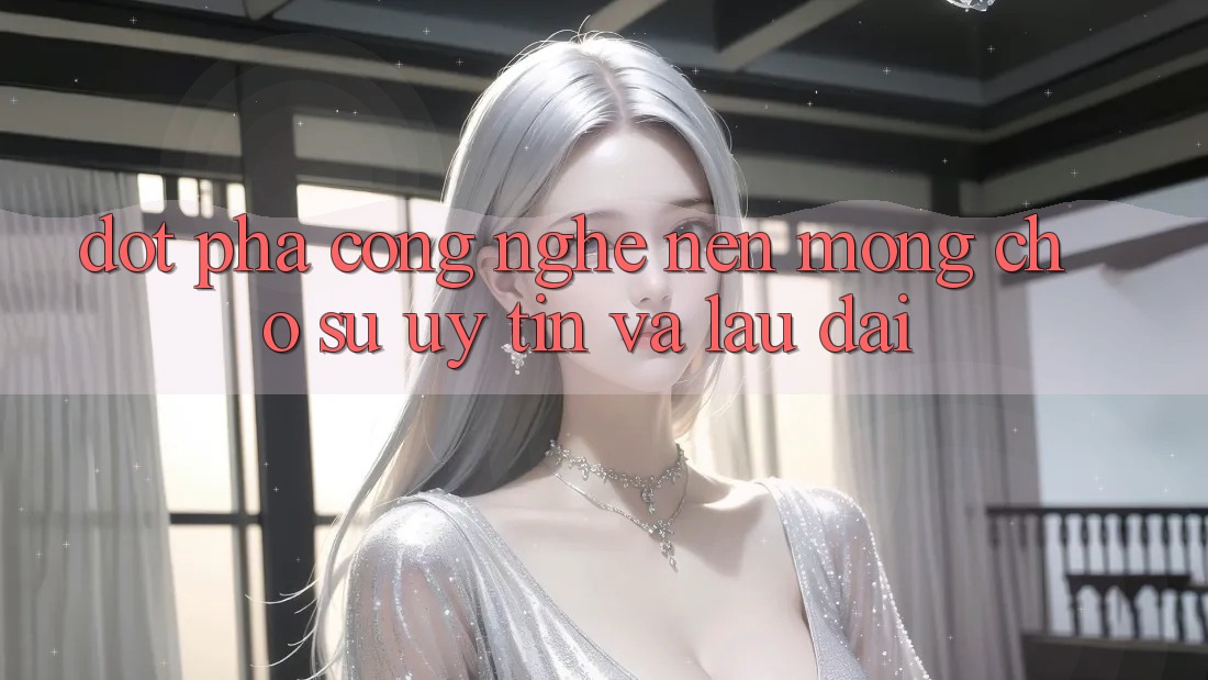 Đột Phá Công Nghệ: Nền Móng Cho Sự Uy Tín Và Lâu dài Đột Phá Công Nghệ: Nền Móng Cho Sự Uy Tín Và Lâu dài