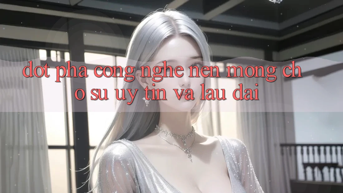 Đột Phá Công Nghệ: Nền Móng Cho Sự Uy Tín Và Lâu dài Đột Phá Công Nghệ: Nền Móng Cho Sự Uy Tín Và Lâu dài