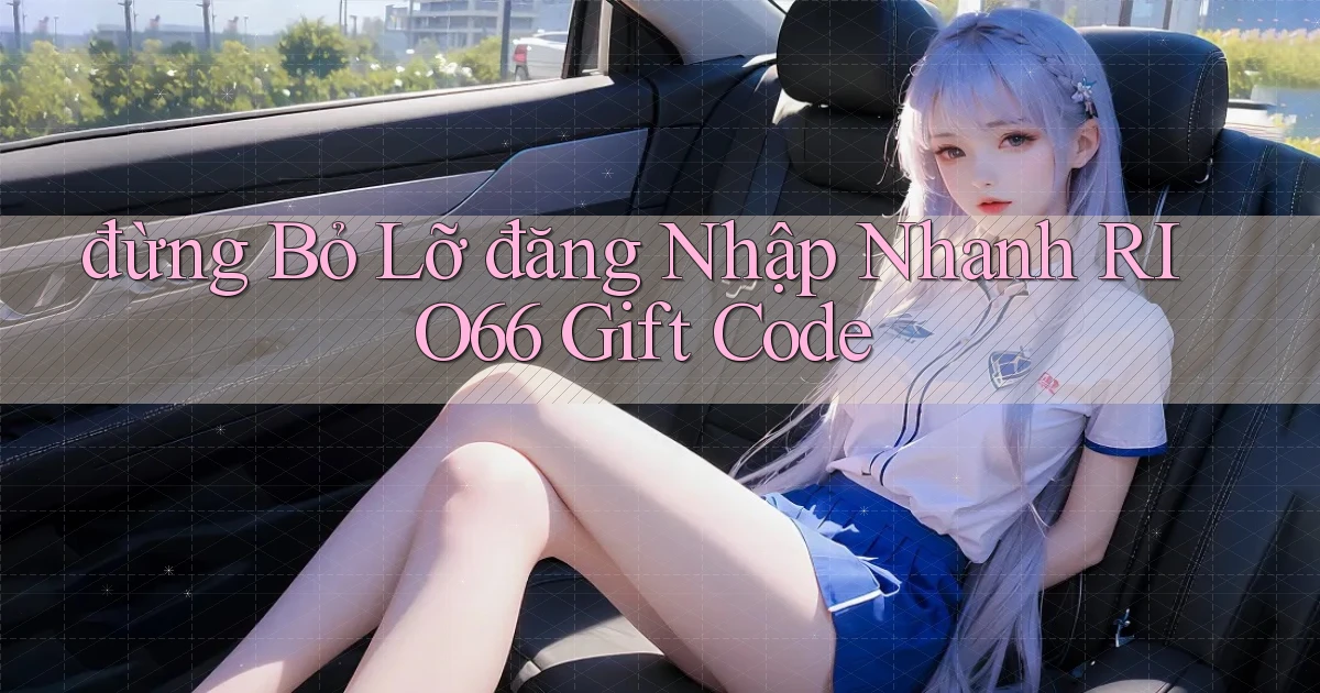 đừng bỏ lỡ đăng nhập nhanh rio66 gift code