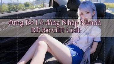 đừng bỏ lỡ đăng nhập nhanh rio66 gift code