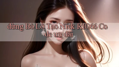 đừng bỏ lỡ tạo nick rio66 code ưu đãi