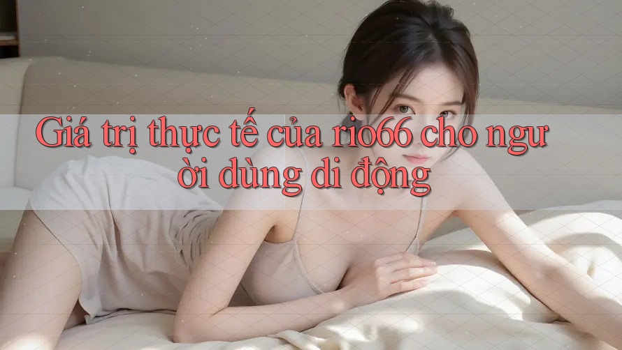 Giá trị thực tế của rio66 cho người dùng di động Giá trị thực tế của rio66 cho người dùng di động