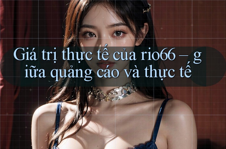 Giá trị thực tế của rio66 – giữa quảng cáo và thực tế Giá trị thực tế của rio66 – giữa quảng cáo và thực tế