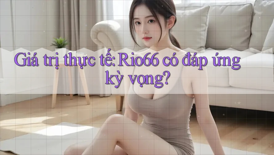 Giá trị thực tế: Rio66 có đáp ứng kỳ vọng?