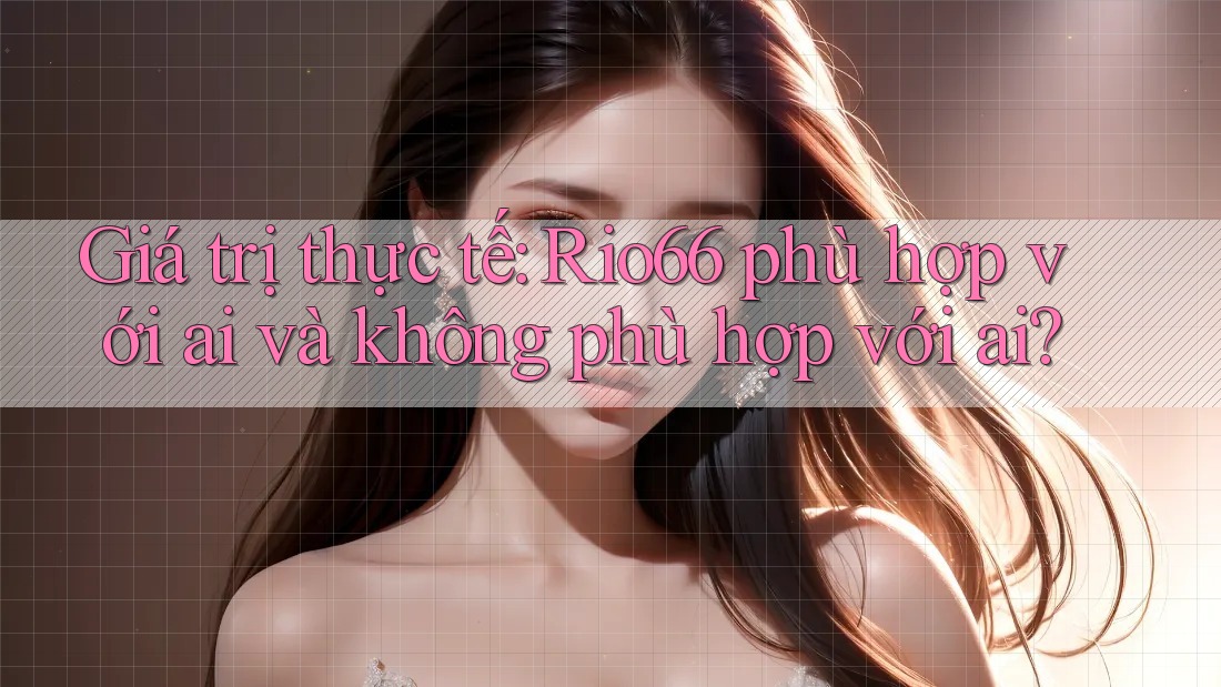 Giá trị thực tế: Rio66 phù hợp với ai và không phù hợp với ai? Giá trị thực tế: Rio66 phù hợp với ai và không phù hợp với ai?