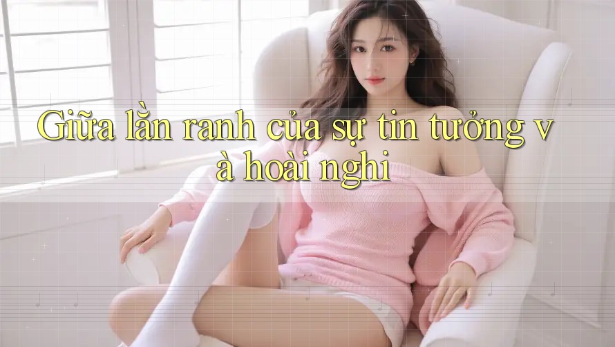 Giữa lằn ranh của sự tin tưởng và hoài nghi Giữa lằn ranh của sự tin tưởng và hoài nghi