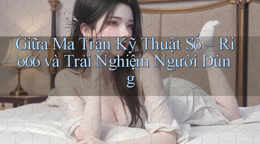 Giữa Ma Trận Kỹ Thuật Số – Rio66 và Trải Nghiệm Người Dùng Giữa Ma Trận Kỹ Thuật Số – Rio66 và Trải Nghiệm Người Dùng