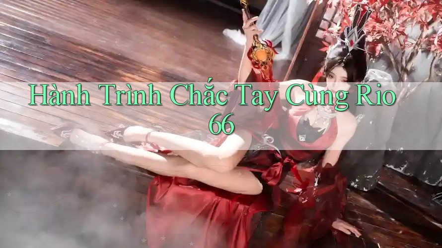 Hành Trình Chắc Tay Cùng Rio66 Hành Trình Chắc Tay Cùng Rio66