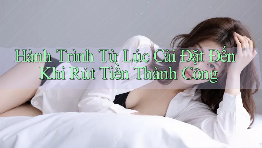 Hành Trình Từ Lúc Cài Đặt Đến Khi Rút Tiền Thành Công Hành Trình Từ Lúc Cài Đặt Đến Khi Rút Tiền Thành Công