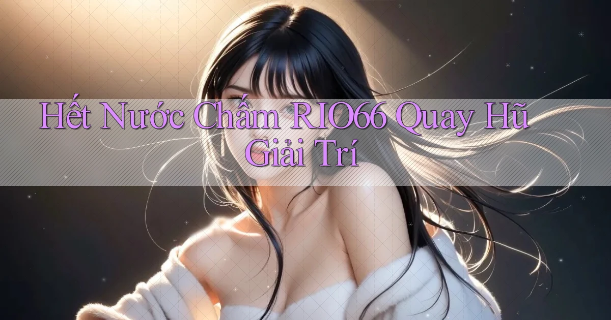 hết nước chấm rio66 quay hũ giải trí