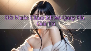 hết nước chấm rio66 quay hũ giải trí