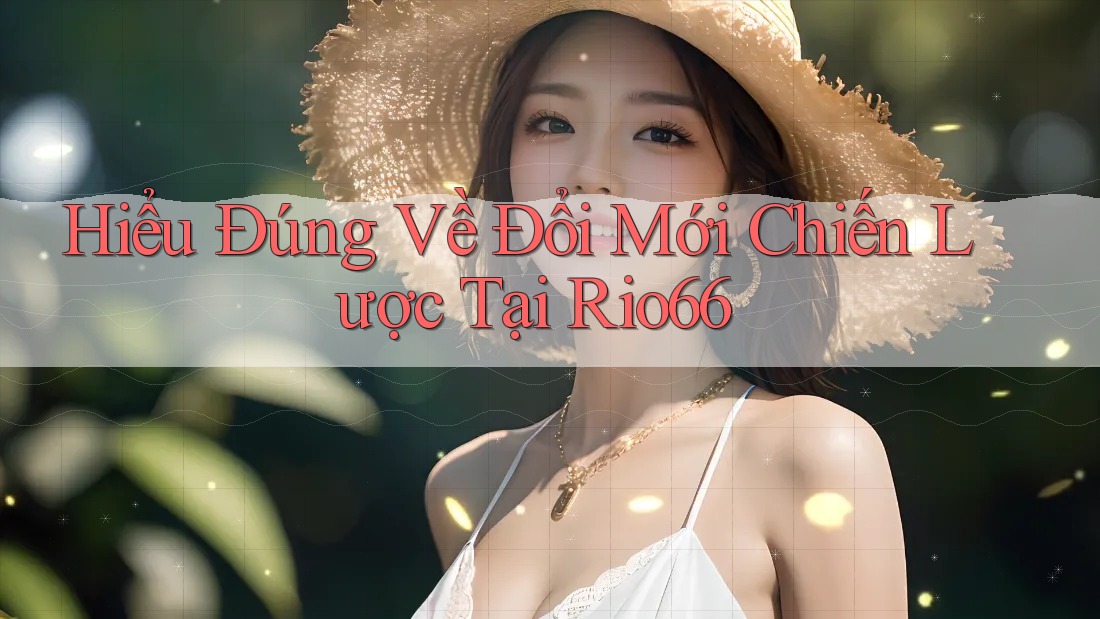 Hiểu Đúng Về Đổi Mới Chiến Lược Tại Rio66