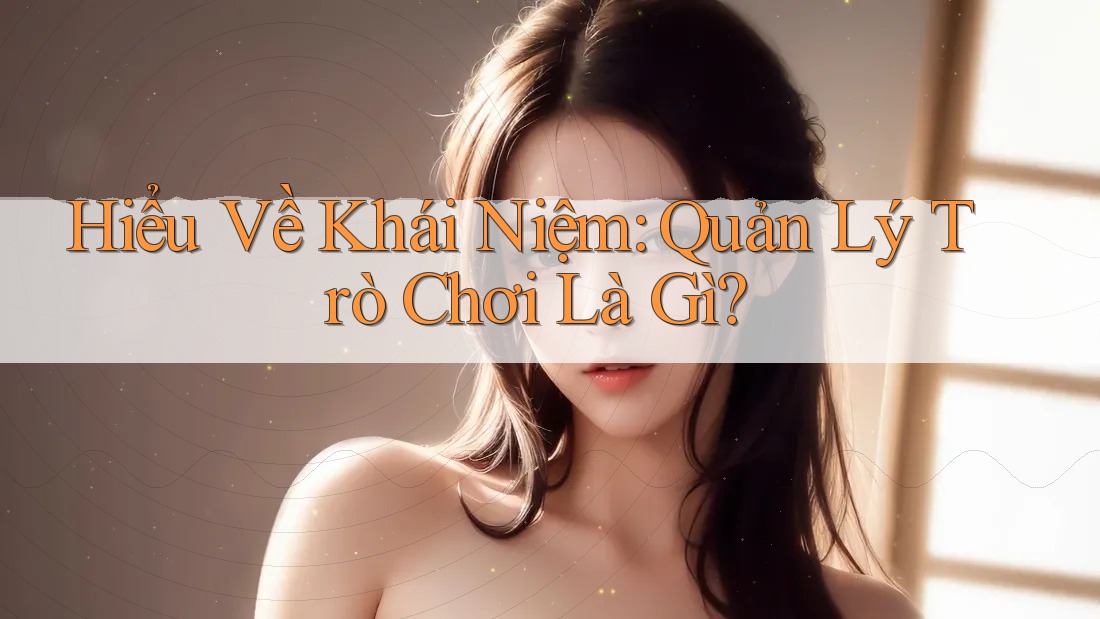 Hiểu Về Khái Niệm: Quản Lý Trò Chơi Là Gì? Hiểu Về Khái Niệm: Quản Lý Trò Chơi Là Gì?